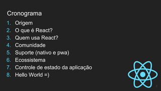 1. Origem
2. O que é React?
3. Quem usa React?
4. Comunidade
5. Suporte (nativo e pwa)
6. Ecossistema
7. Controle de estado da aplicação
8. Hello World =)
Cronograma
2
 