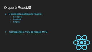 ● O principal propósito do React é:
○ Ser rápido;
○ Escalável;
○ Simples.
● Corresponde a View do modelo MVC
O que é ReactJS
7
 