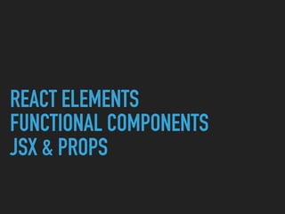 REACT ELEMENTS
FUNCTIONAL COMPONENTS
JSX & PROPS
 