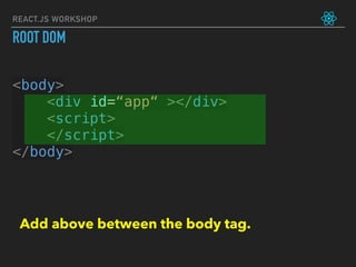 REACT.JS WORKSHOP
<body>
<div id=“app“ ></div>
<script>
</script>
</body>
ROOT DOM
Add above between the body tag.
 