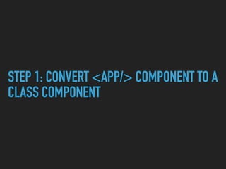 STEP 1: CONVERT <APP/> COMPONENT TO A
CLASS COMPONENT
 