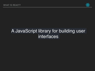 WHAT IS REACT?
A JavaScript library for building user
interfaces
 
