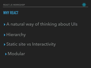 REACT.JS WORKSHOP
WHY REACT
▸A natural way of thinking about UIs
▸Static site vs Interactivity
▸Modular
▸Hierarchy
 