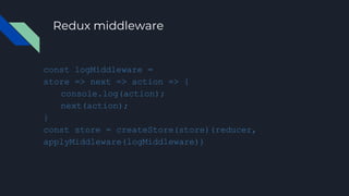 Redux middleware
const logMiddleware =
store => next => action => {
console.log(action);
next(action);
}
const store = createStore(store)(reducer,
applyMiddleware(logMiddleware))
 