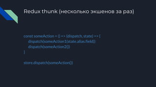 Redux thunk (несколько экшенов за раз)
const someAction = () => (dispatch, state) => {
dispatch(someAction1(state.alias.field))
dispatch(someAction2())
}
store.dispatch(someAction())
 