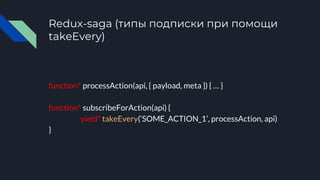Redux-saga (типы подписки при помощи
takeEvery)
function* processAction(api, { payload, meta }) { … }
function* subscribeForAction(api) {
yield* takeEvery(‘SOME_ACTION_1’, processAction, api)
}
 