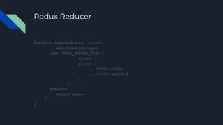 Redux Reducer
function reducer(state, action) {
switch(action.type){
case ‘SOME_ACTION_TYPE’:
return {
alias: {
...state.alias,
...action.payload
}
}
default:
return state
}
}
 