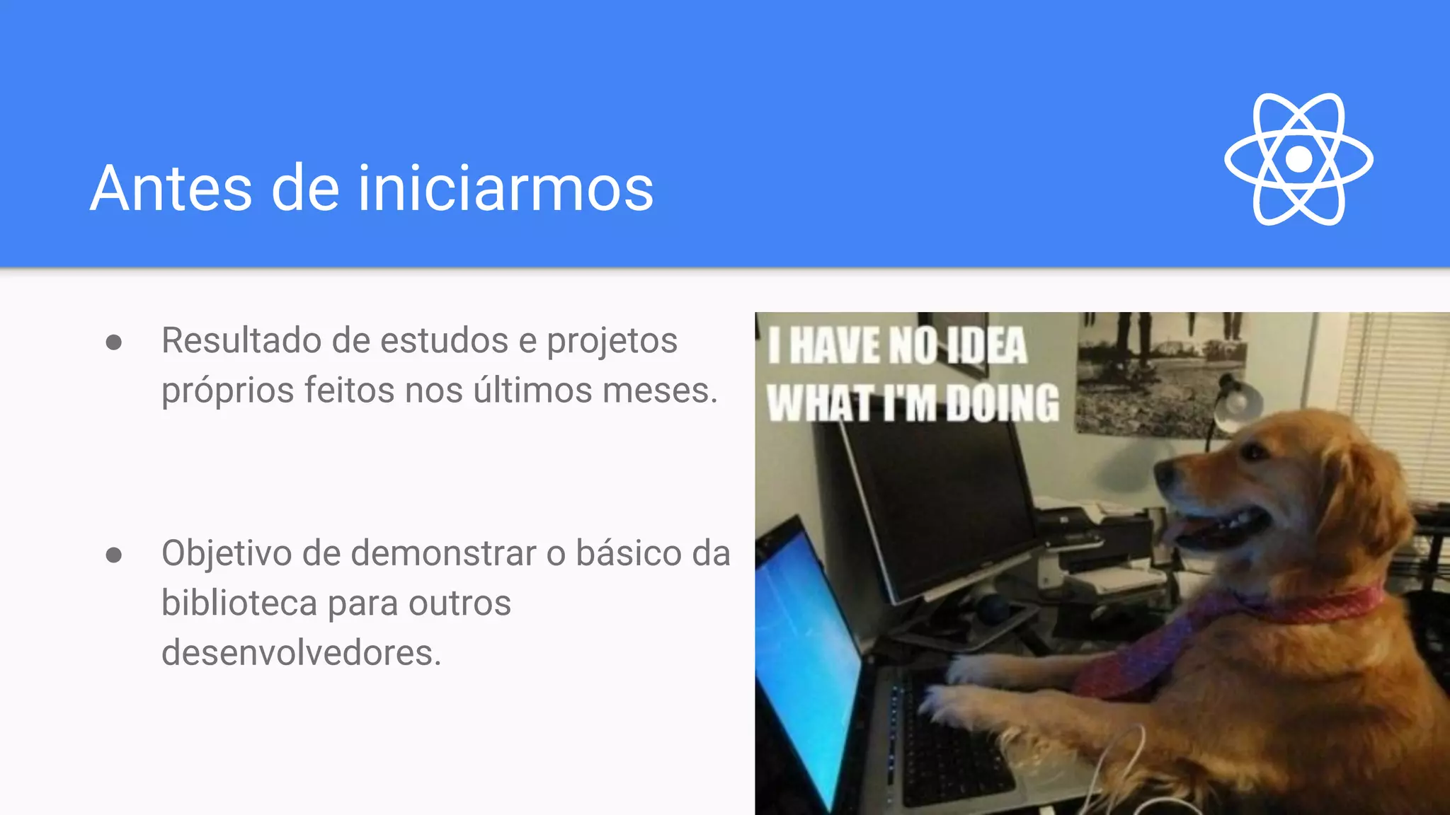 Antes de iniciarmos ● Resultado de estudos e projetos próprios feitos nos últimos meses. ● Objetivo de demonstrar o básico da biblioteca para outros desenvolvedores. 