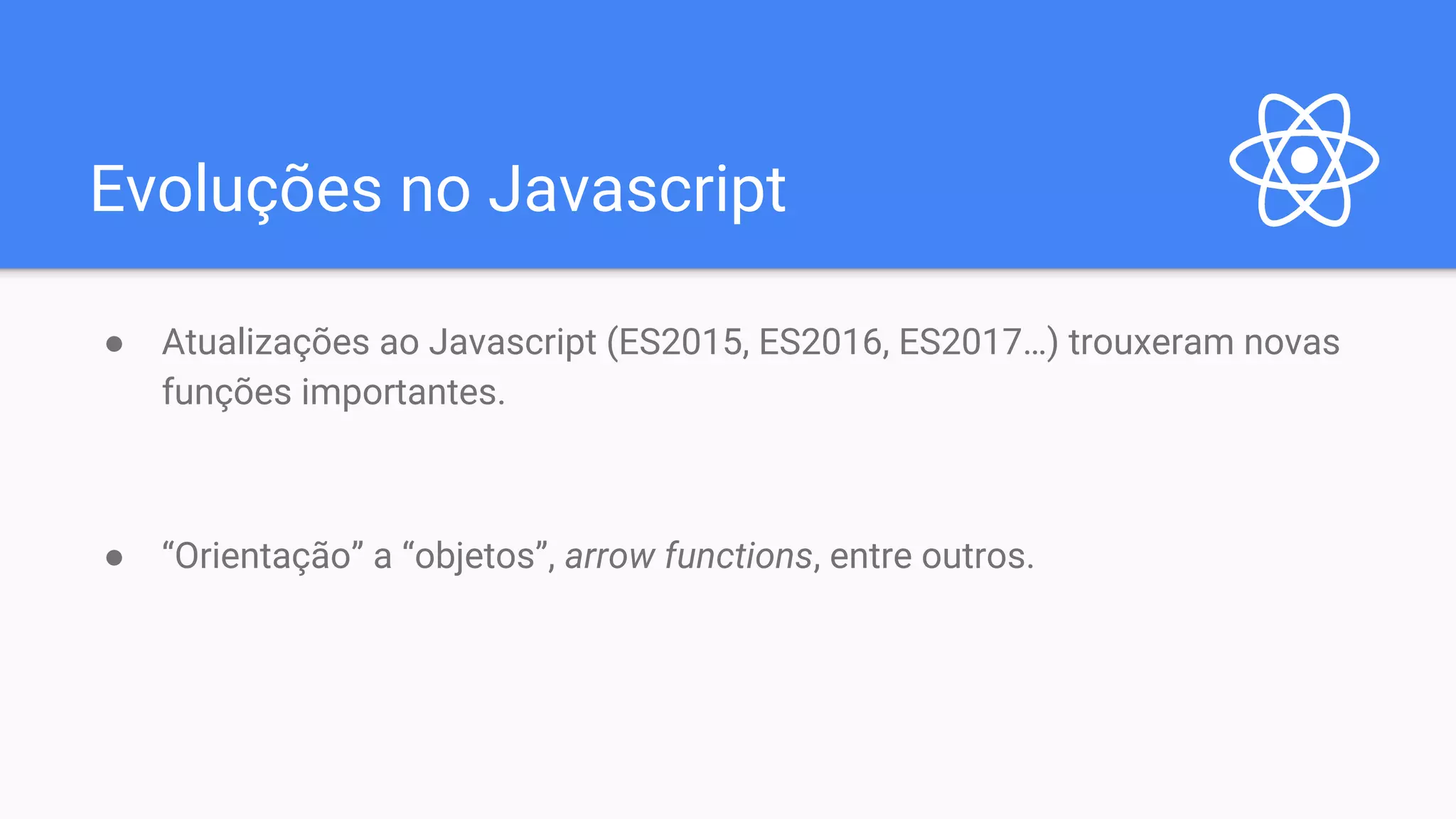Evoluções no Javascript ● Atualizações ao Javascript (ES2015, ES2016, ES2017…) trouxeram novas funções importantes. ● “Orientação” a “objetos”, arrow functions, entre outros. 