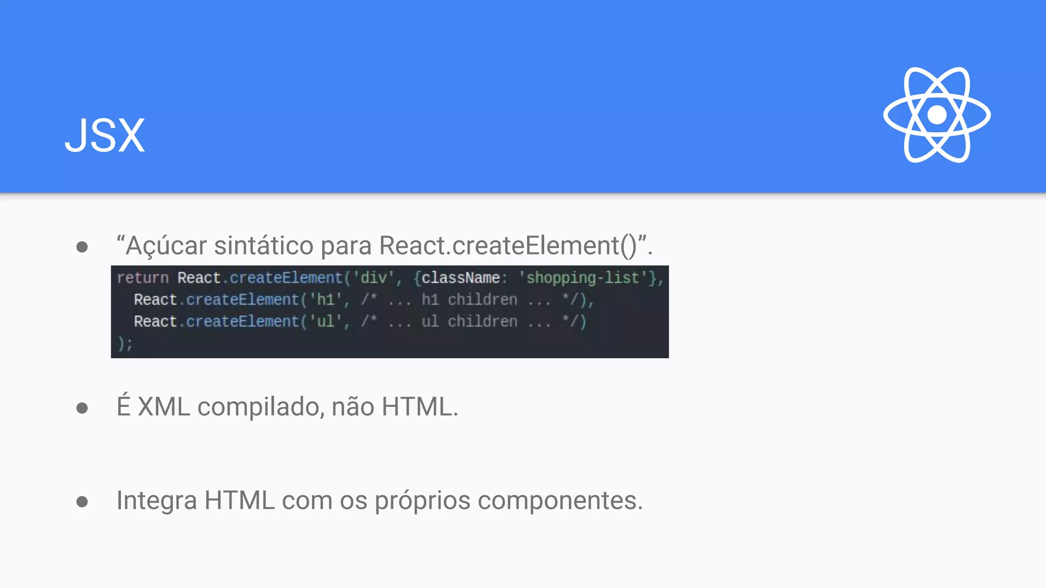 JSX ● “Açúcar sintático para React.createElement()”. ● É XML compilado, não HTML. ● Integra HTML com os próprios componentes. 