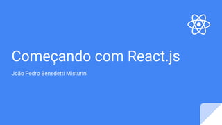 Começando com React.js
João Pedro Benedetti Misturini
 