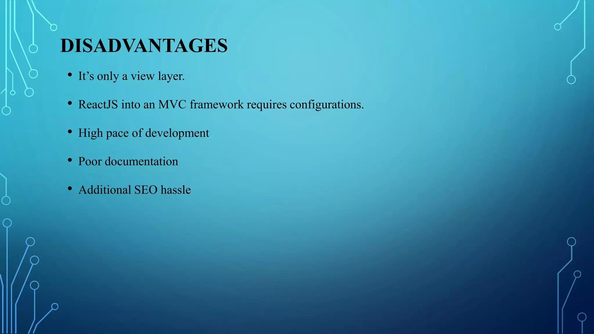 DISADVANTAGES
• It’s only a view layer.
• ReactJS into an MVC framework requires configurations.
• High pace of development
• Poor documentation
• Additional SEO hassle
 