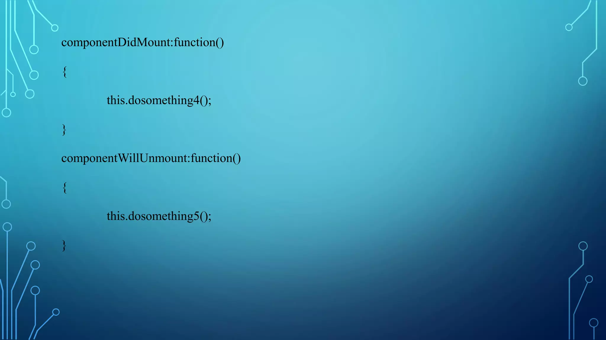 componentDidMount:function()
{
this.dosomething4();
}
componentWillUnmount:function()
{
this.dosomething5();
}
 