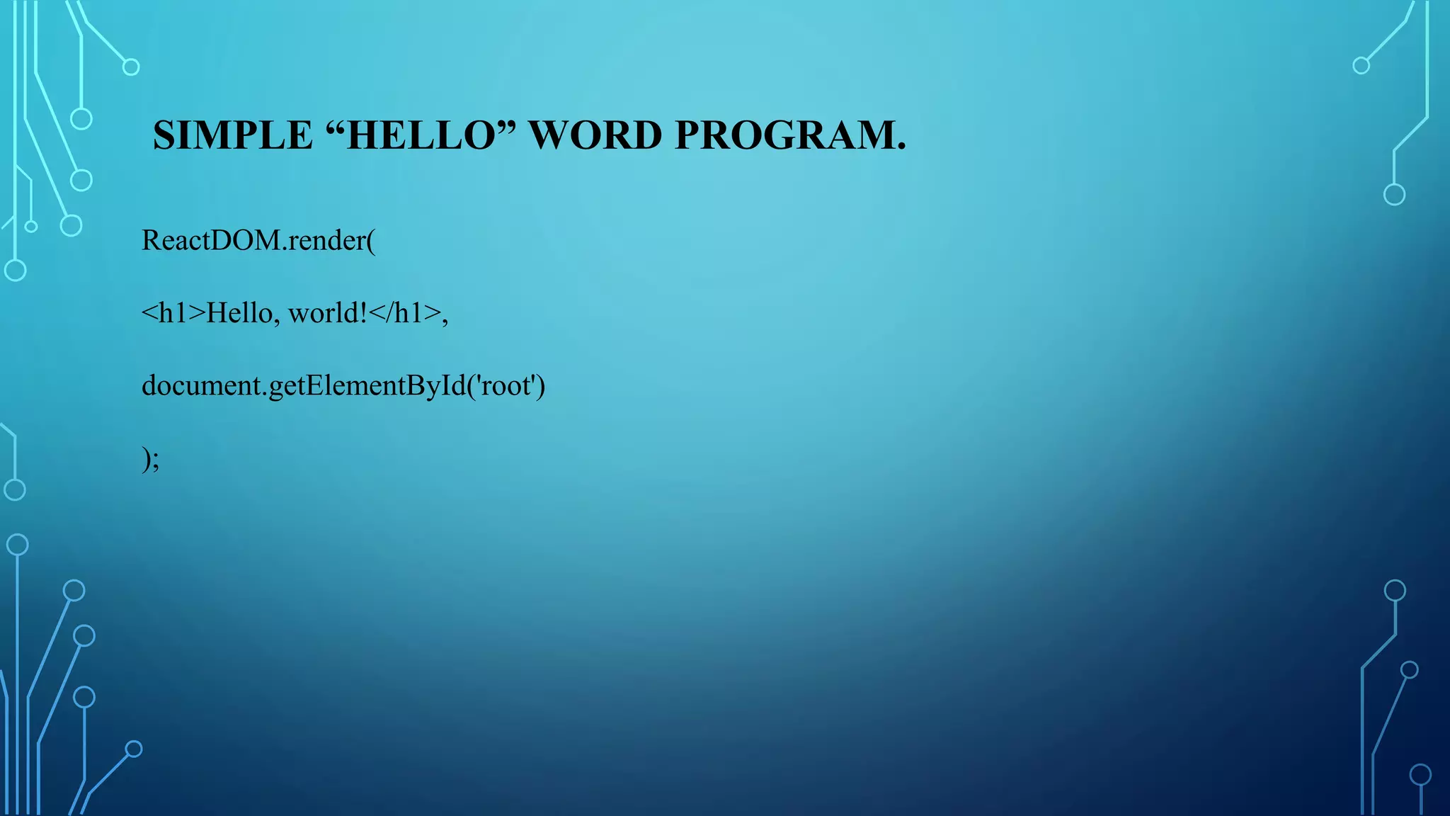 SIMPLE “HELLO” WORD PROGRAM.
ReactDOM.render(
<h1>Hello, world!</h1>,
document.getElementById('root')
);
 