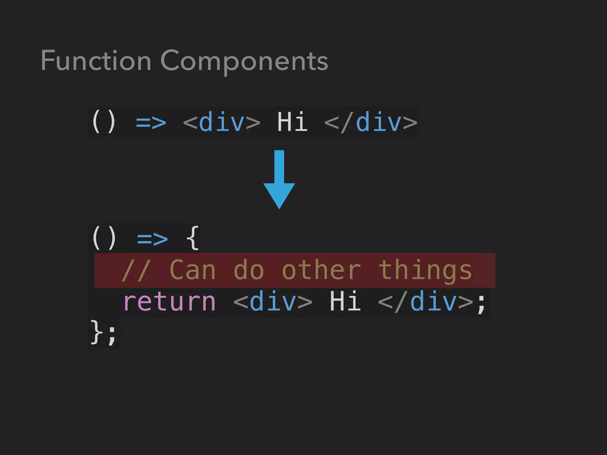 () => <div> Hi </div>
() => {
// Can do other things
return <div> Hi </div>;
};
Function Components
 