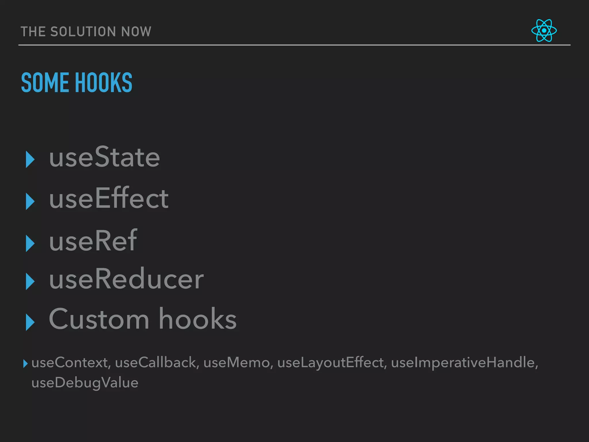 THE SOLUTION NOW
SOME HOOKS
▸ useState
▸ useReducer
▸ useEffect
▸ useRef
▸ Custom hooks
▸useContext, useCallback, useMemo, useLayoutEffect, useImperativeHandle,
useDebugValue
 