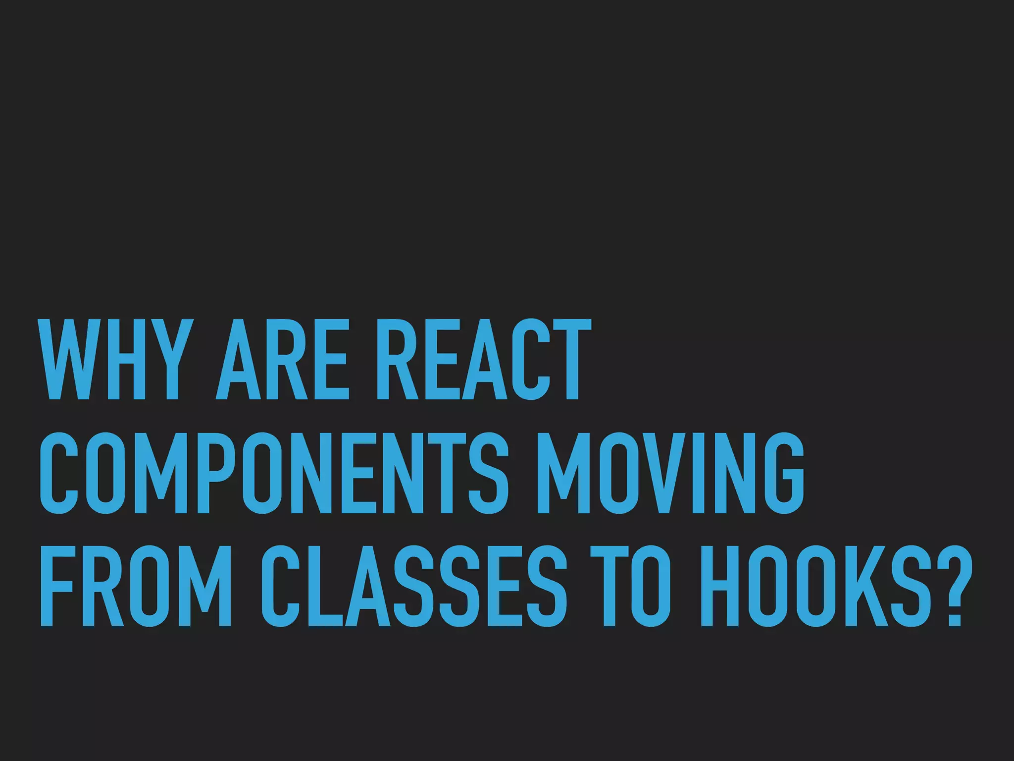 WHY ARE REACT
COMPONENTS MOVING
FROM CLASSES TO HOOKS?
 