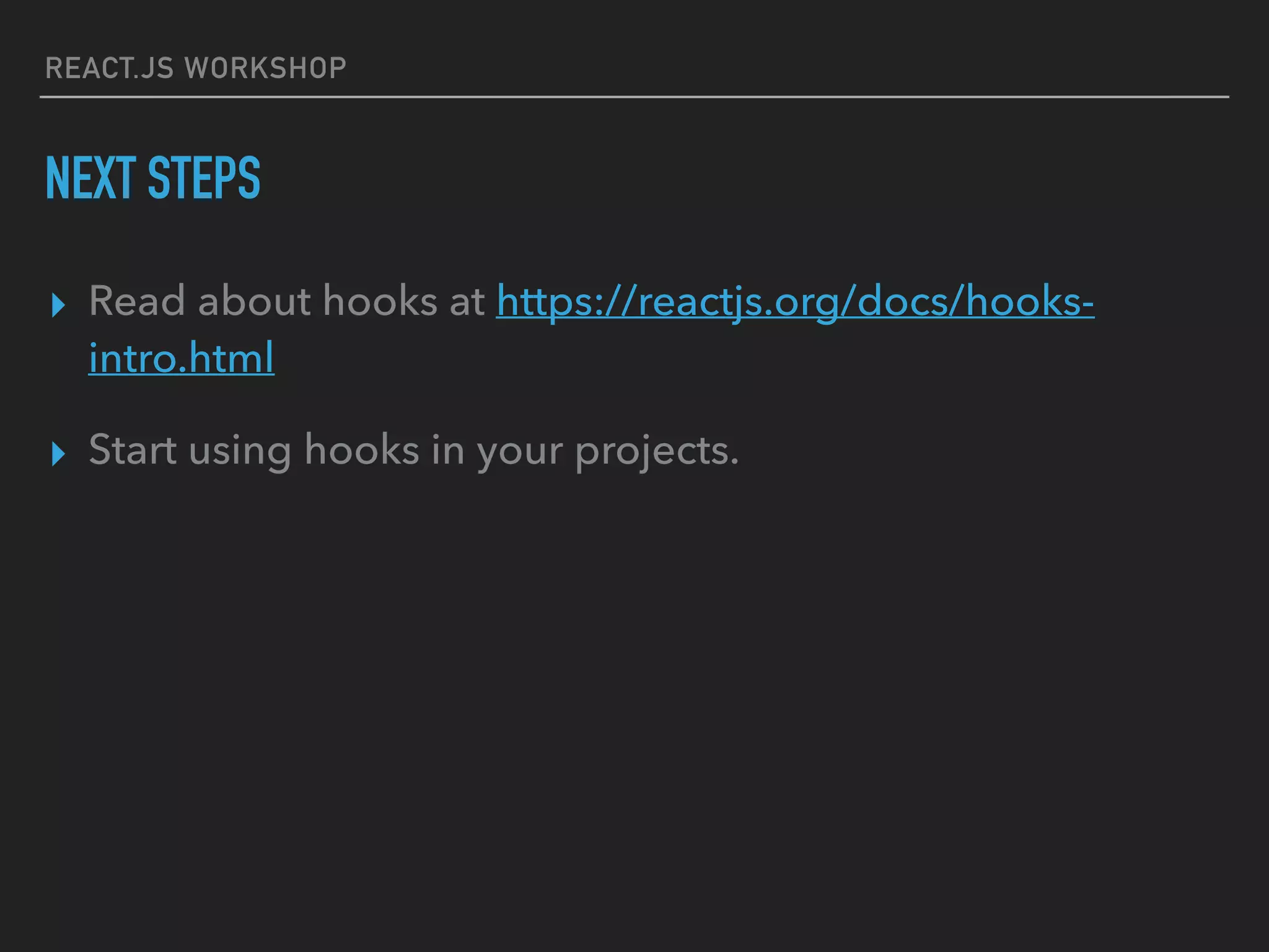 REACT.JS WORKSHOP
NEXT STEPS
▸ Read about hooks at https://reactjs.org/docs/hooks-
intro.html
▸ Start using hooks in your projects.
 