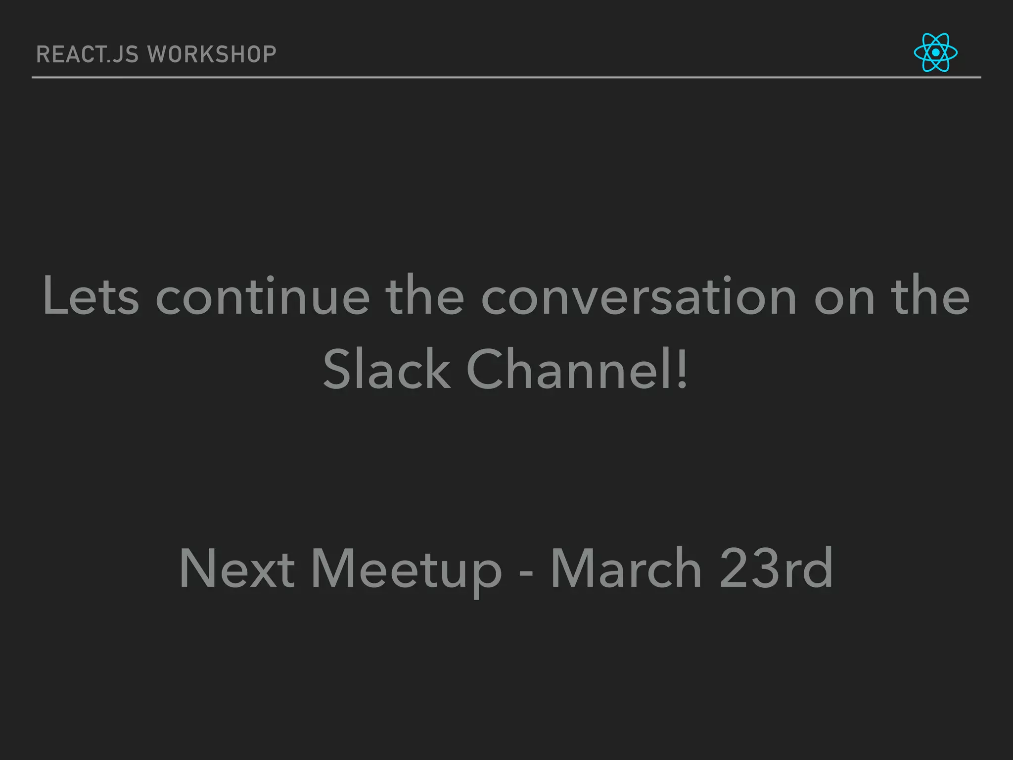 REACT.JS WORKSHOP
Lets continue the conversation on the
Slack Channel!
Next Meetup - March 23rd
 