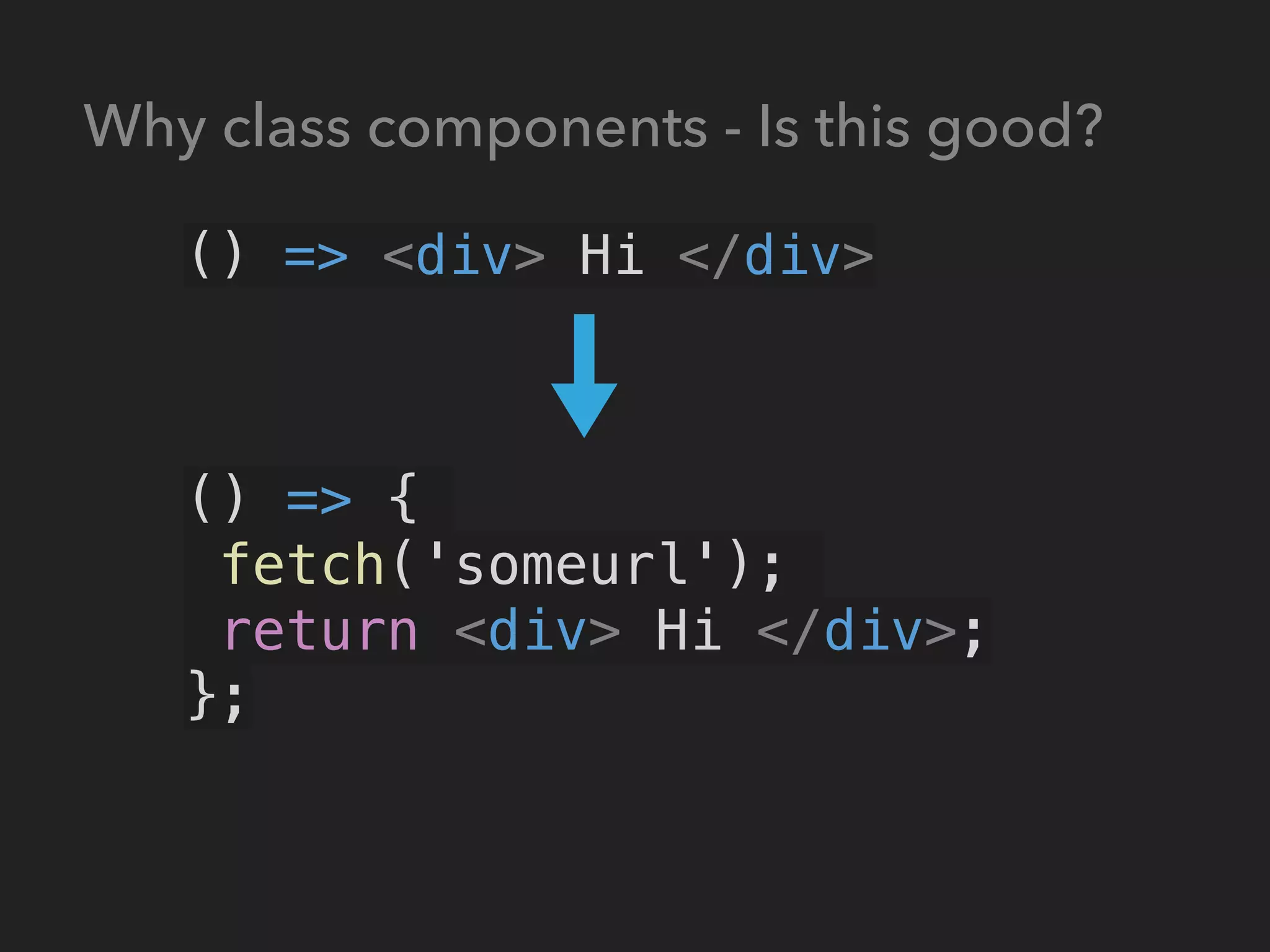 () => <div> Hi </div>
() => {
fetch('someurl');
return <div> Hi </div>;
};
Why class components - Is this good?
 