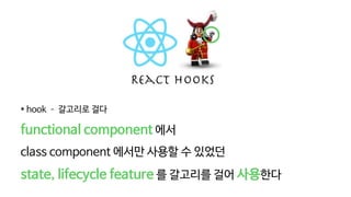 * hook – 갈고리로 걸다
functional component 에서
class component 에서만 사용할 수 있었던
state, lifecycle feature 를 갈고리를 걸어 사용한다
 