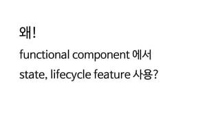 왜!
functional component 에서
state, lifecycle feature 사용?
 