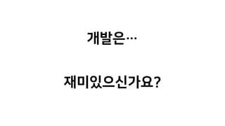 개발은…
재미있으신가요?
 