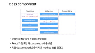 class component
- lifecycle feature 는 class method
- React 가 필요할 때 class method 를 호출
- 특정 class method 호출이 다른 method 호출 영향 X
 