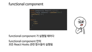 functional component
functional component 가 실행될 때마다
const CategoryList: React.FC = () => {
const [name, setName] = useState('Mary')
useEffect(() => {
})
return (
<div>
</div>
)
}
functional component 안의
모든 React Hooks 관련 함수들이 실행됨
 