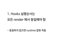 1. Hooks 실행순서는
모든 render 에서 동일해야 함
- 동일하지 않으면 runtime 잘못 작동
 