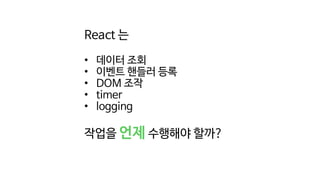 React 는
• 데이터 조회
• 이벤트 핸들러 등록
• DOM 조작
• timer
• logging
작업을 언제 수행해야 할까?
 