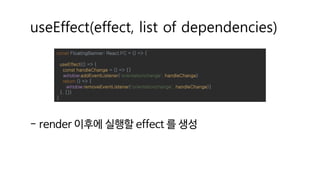 useEffect(effect, list of dependencies)
- render 이후에 실행할 effect 를 생성
const FloatingBanner: React.FC = () => {
useEffect(() => {
const handleChange = () => {}
window.addEventListener('orientationchange', handleChange)
return () => {
window.removeEventListener('orientationchange', handleChange)}
}, [])
}
 