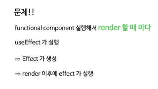 문제!!
functional component 실행해서 render 할 때 마다
useEffect 가 실행
 Effect 가 생성
 render 이후에 effect 가 실행
 