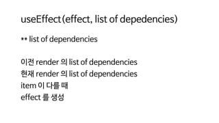 useEffect(effect, list of depedencies)
** list of dependencies
이전 render 의 list of dependencies
현재 render 의 list of dependencies
item 이 다를 때
effect 를 생성
 
