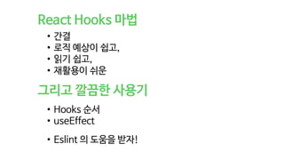 React Hooks 마법
그리고 깔끔한 사용기
• 간결
• 로직 예상이 쉽고,
• 읽기 쉽고,
• 재활용이 쉬운
• Hooks 순서
• useEffect
• Eslint 의 도움을 받자!
 