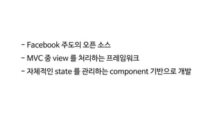 - Facebook 주도의 오픈 소스
- MVC 중 view 를 처리하는 프레임워크
- 자체적인 state 를 관리하는 component 기반으로 개발
 