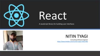 ReactA JavaScript library for building user interfaces
NITIN TYAGI
Consulting Software Engineer
https://www.linkedin.com/in/nitin-tyagi-37832798/
 
