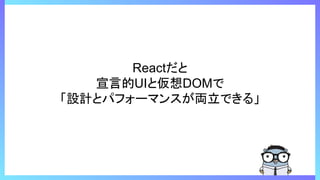 Reactだと
宣言的UIと仮想DOMで
「設計とパフォーマンスが両立できる」
 