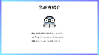 発表者紹介
趣味：高校野球観戦・映画鑑賞・パワプロくん
マイブーム：ドラクエモンスターズ(イル/ルカSP)
目標：田舎に引っ越して犬(複数？)と生活
 