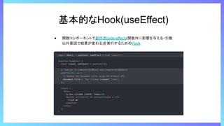 基本的なHook(useEffect)
● 関数コンポーネントで副作用(side-effect)(関数外に影響を与える・引数
以外要因で結果が変わる)を実行するためのHook
 