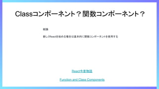 Classコンポーネント？関数コンポーネント？
結論
新しくReactを始める場合は基本的に関数コンポーネントを使用する
React今昔物語
Function and Class Components
 