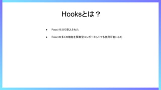 Hooksとは？
● React16.8で導入された
● Reactの多くの機能を関数型コンポーネントでも使用可能にした
 