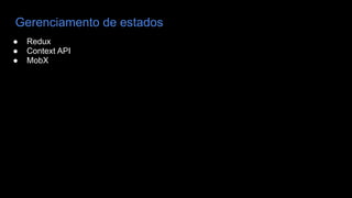 Gerenciamento de estados
● Redux
● Context API
● MobX
 