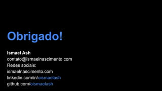 Obrigado!
Ismael Ash
contato@ismaelnascimento.com
Redes sociais:
ismaelnascimento.com
linkedin.com/in/oismaelash
github.com/oismaelash
 