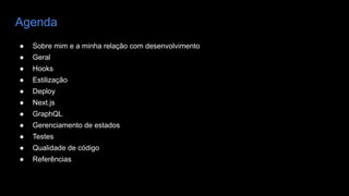 Agenda
● Sobre mim e a minha relação com desenvolvimento
● Geral
● Hooks
● Estilização
● Deploy
● Next.js
● GraphQL
● Gerenciamento de estados
● Testes
● Qualidade de código
● Referências
 