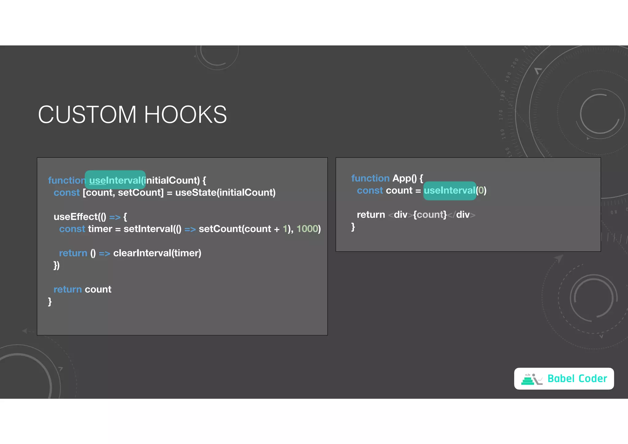 Babel Coder
CUSTOM HOOKS
function useInterval(initialCount) {
const [count, setCount] = useState(initialCount)
useEﬀect(() => {
const timer = setInterval(() => setCount(count + 1), 1000)
return () => clearInterval(timer)
})
return count
}
function App() {
const count = useInterval(0)
return <div>{count}</div>
}
 