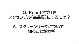 Q. Reactアプリを
アクセシブル(高品質)にするには？
A. スクリーンリーダについて
知ることがカギ
5
 