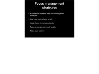 Focus management
strategies
• In conclusion, there are 3 key focus management
strategies.

• User input event + focus on refs

• Assign focus via component state

• Focus on component mount/ update

• Focus layer system
 