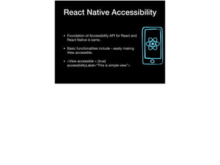 React Native Accessibility
• Foundation of Accessibility API for React and
React Native is same.

• Basic functionalities include - easily making
View accessible.

• <View accessible = {true}
accessibilityLabel=“This is simple view”>
 