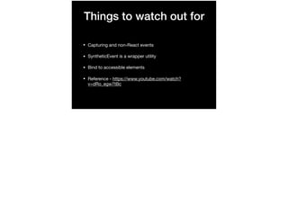 Things to watch out for
• Capturing and non-React events

• SyntheticEvent is a wrapper utility

• Bind to accessible elements

• Reference - https://www.youtube.com/watch?
v=dRo_egw7tBc
 